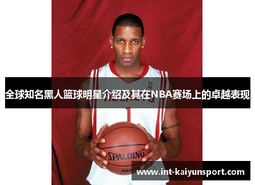 全球知名黑人篮球明星介绍及其在NBA赛场上的卓越表现