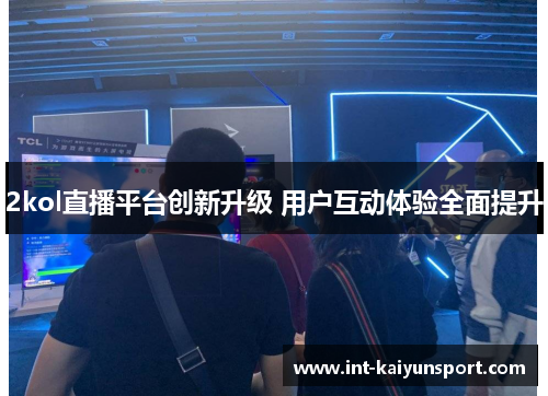 2kol直播平台创新升级 用户互动体验全面提升